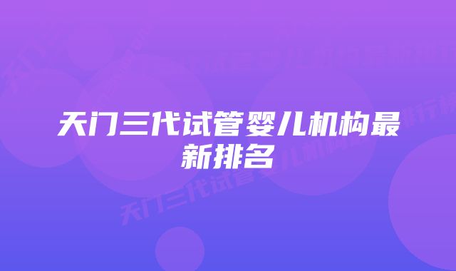 天门三代试管婴儿机构最新排名