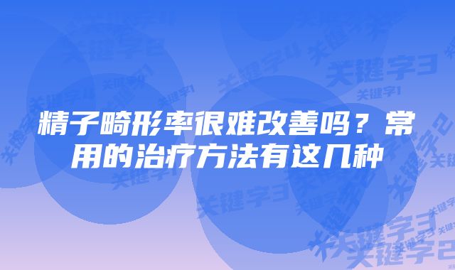精子畸形率很难改善吗?常用的治疗方法有这几种