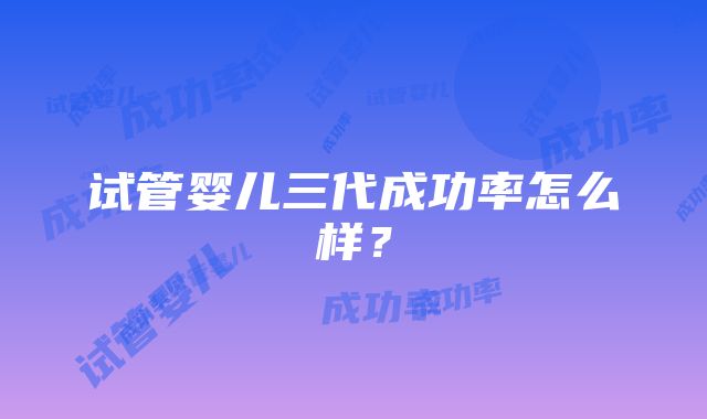 试管婴儿三代成功率怎么样?