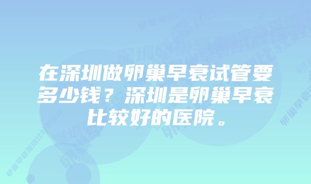 在深圳做卵巢早衰试管要多少钱?深圳是卵巢早衰比较好的医院。