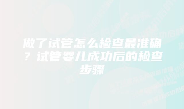 做了试管怎么检查最准确?试管婴儿成功后的检查步骤