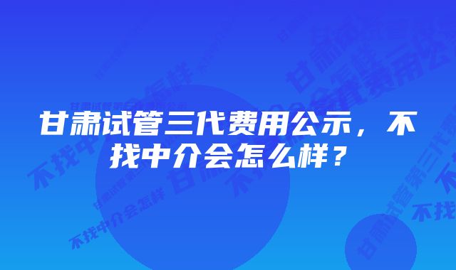 甘肃试管三代费用公示,不找中介会怎么样?