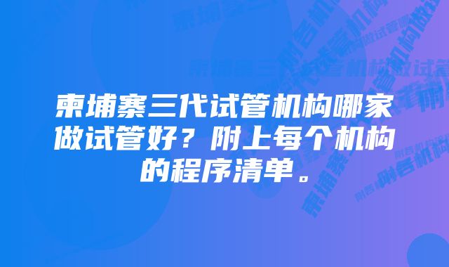 柬埔寨三代试管机构哪家做试管好?附上每个机构的程序清单。