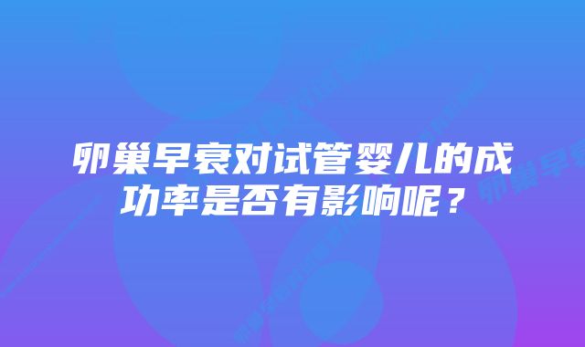 卵巢早衰对试管婴儿的成功率是否有影响呢?