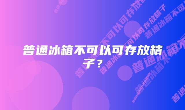 普通冰箱不可以可存放精子?