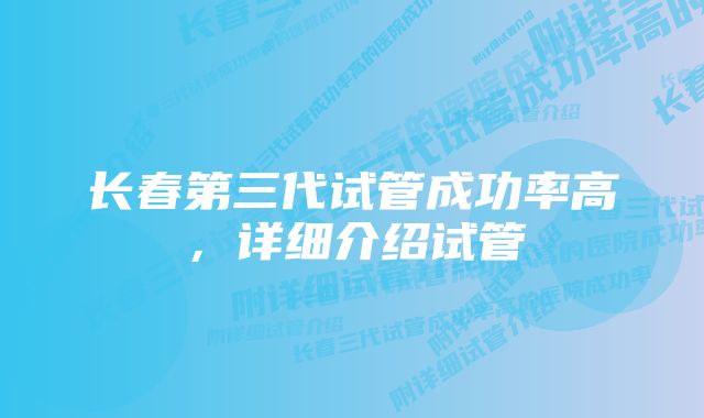 长春第三代试管成功率高,详细介绍试管