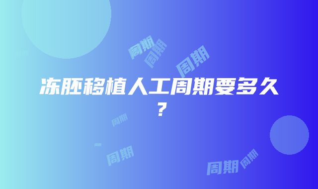 冻胚移植人工周期要多久?