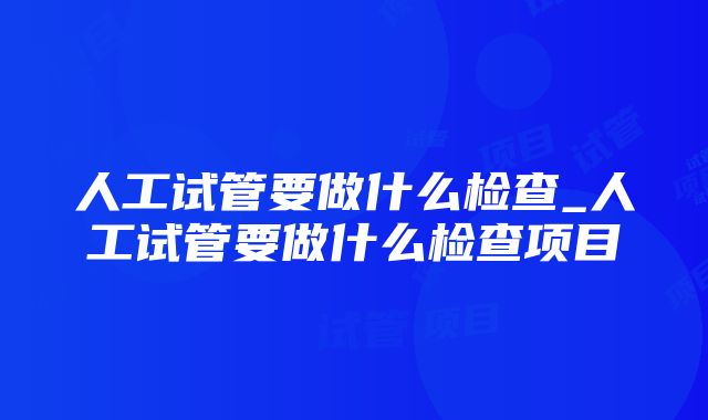 人工试管要做什么检查_人工试管要做什么检查项目