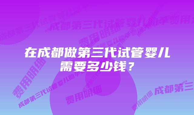 在成都做第三代试管婴儿需要多少钱?