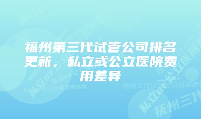 福州第三代试管公司排名更新,私立或公立医院费用差异