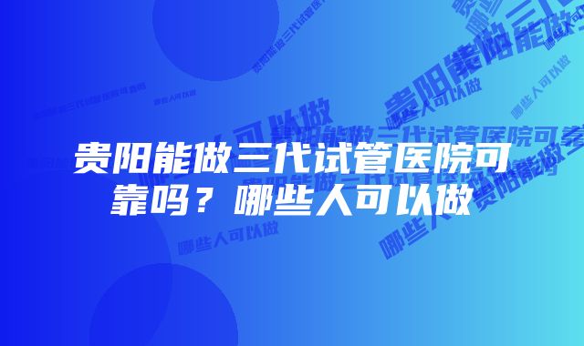 贵阳能做三代试管医院可靠吗?哪些人可以做