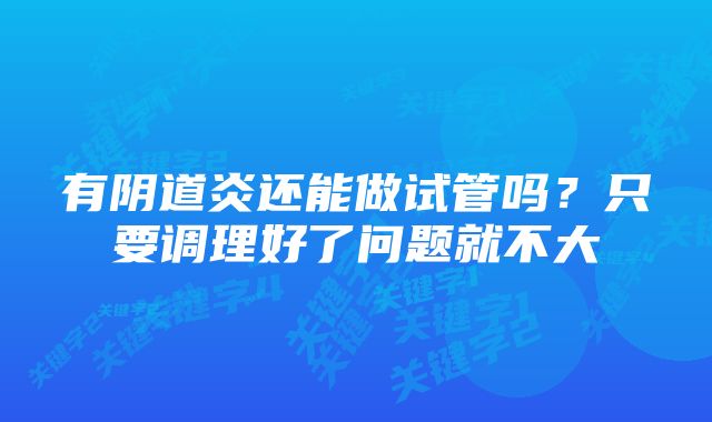 有阴道炎还能做试管吗?只要调理好了问题就不大