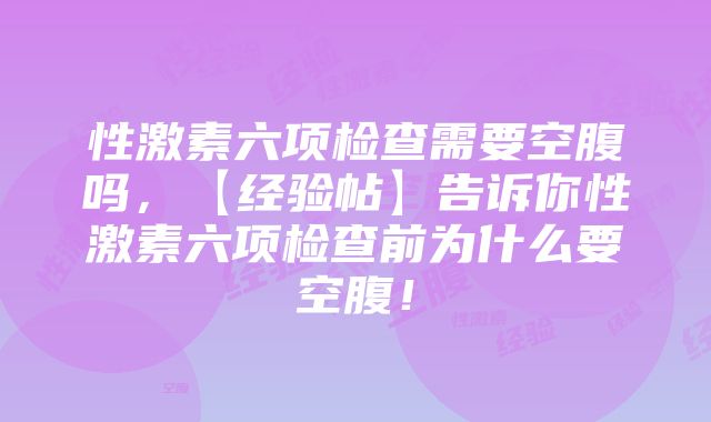 性激素六项检查需要空腹吗,【经验帖】告诉你性激素六项检查前为什么要空腹!