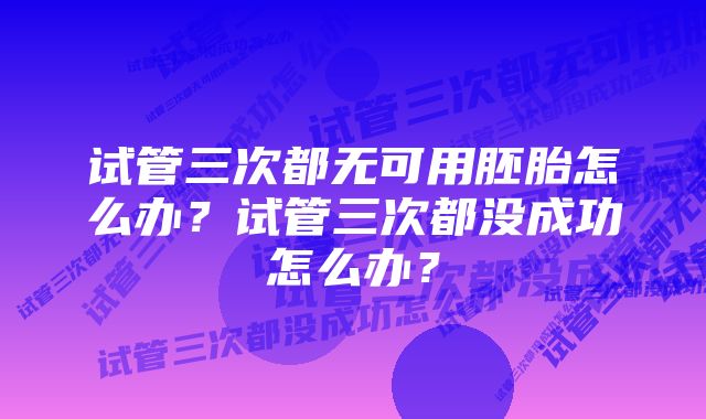 试管三次都无可用胚胎怎么办?试管三次都没成功怎么办?