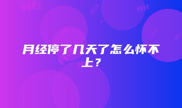 月经停了几天了怎么怀不上?