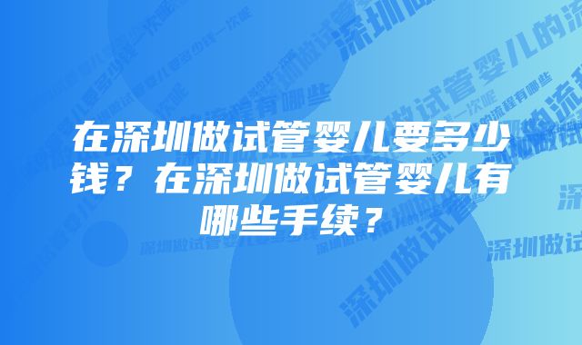 在深圳做试管婴儿要多少钱?在深圳做试管婴儿有哪些手续?