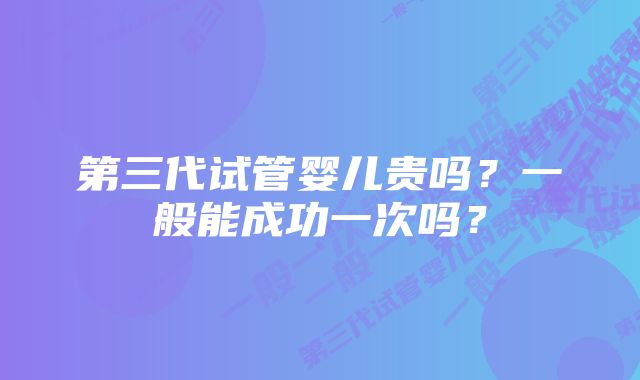 第三代试管婴儿贵吗?一般能成功一次吗?