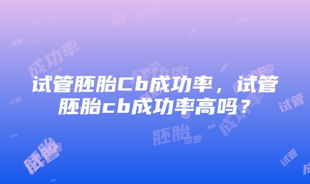 试管胚胎Cb成功率,试管胚胎cb成功率高吗?