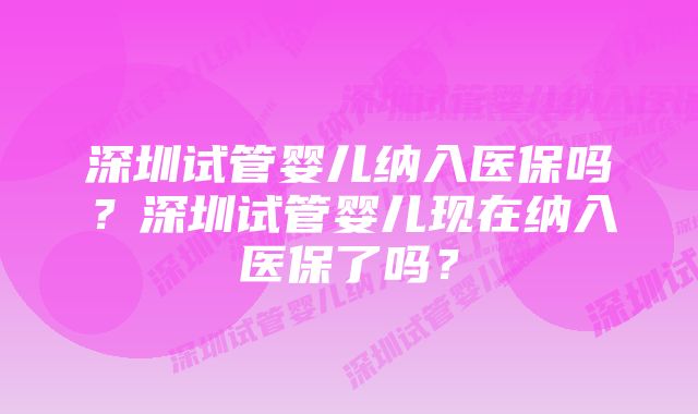 深圳试管婴儿纳入医保吗?深圳试管婴儿现在纳入医保了吗?