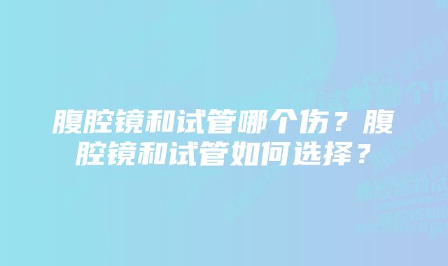 腹腔镜和试管哪个伤?腹腔镜和试管如何选择?