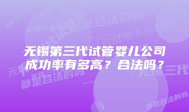 无锡第三代试管婴儿公司成功率有多高?合法吗?