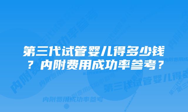 第三代试管婴儿得多少钱?内附费用成功率参考?