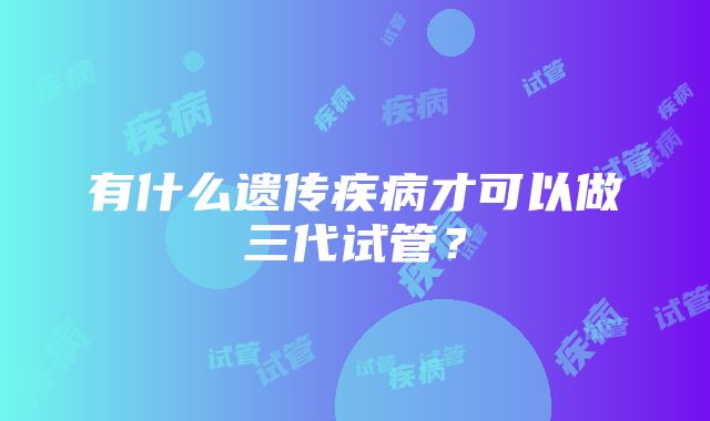 有什么遗传疾病才可以做三代试管?