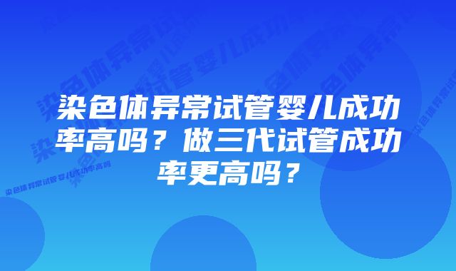 染色体异常试管婴儿成功率高吗？做三代试管成功率更高吗？