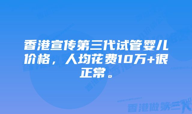 香港宣传第三代试管婴儿价格,人均花费10万+很正常。