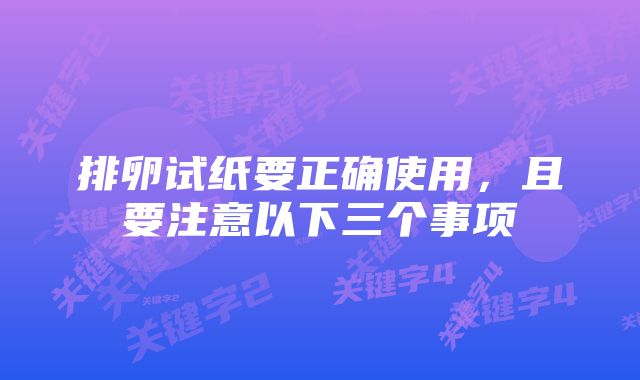 排卵试纸要正确使用,且要注意以下三个事项