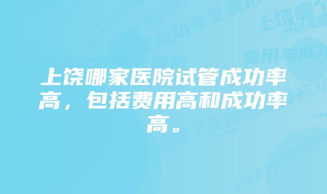 上饶哪家医院试管成功率高,包括费用高和成功率高。