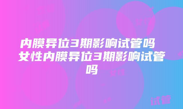 内膜异位3期影响试管吗 女性内膜异位3期影响试管吗
