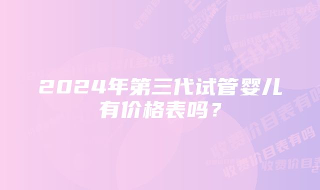 2024年第三代试管婴儿有价格表吗?