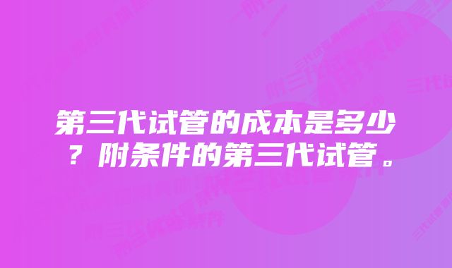 第三代试管的成本是多少?附条件的第三代试管。
