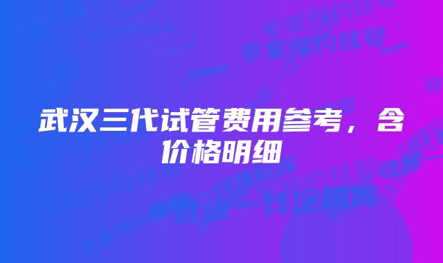 武汉三代试管费用参考,含价格明细