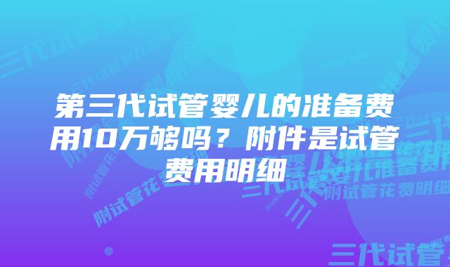 第三代试管婴儿的准备费用10万够吗?附件是试管费用明细