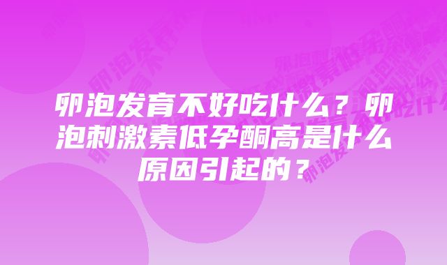 卵泡发育不好吃什么?卵泡刺激素低孕酮高是什么原因引起的?
