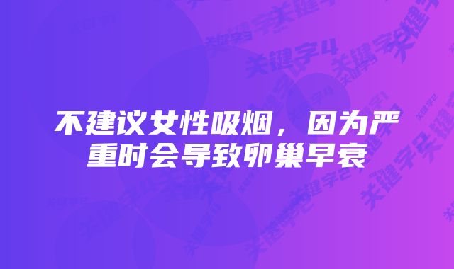 不建议女性吸烟,因为严重时会导致卵巢早衰