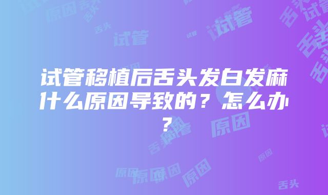 试管移植后舌头发白发麻什么原因导致的?怎么办?