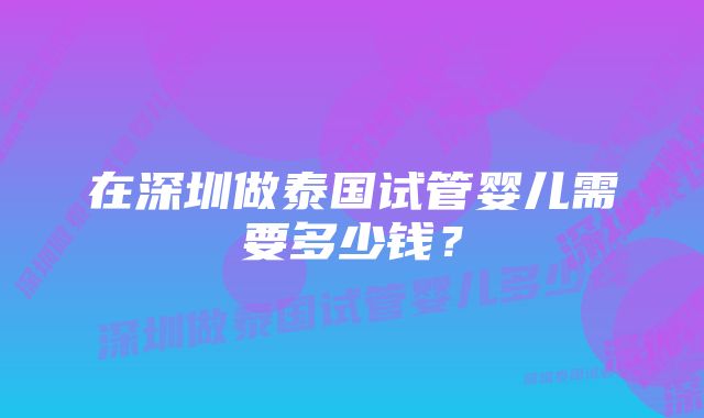 在深圳做泰国试管婴儿需要多少钱?