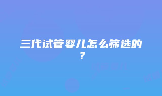 三代试管婴儿怎么筛选的?