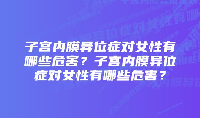 子宫内膜异位症对女性有哪些危害?子宫内膜异位症对女性有哪些危害?