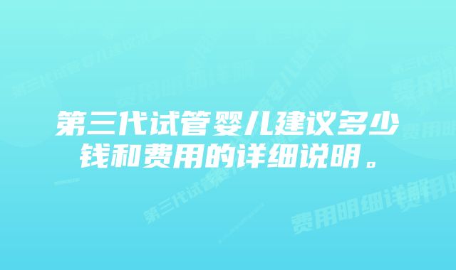 第三代试管婴儿建议多少钱和费用的详细说明。