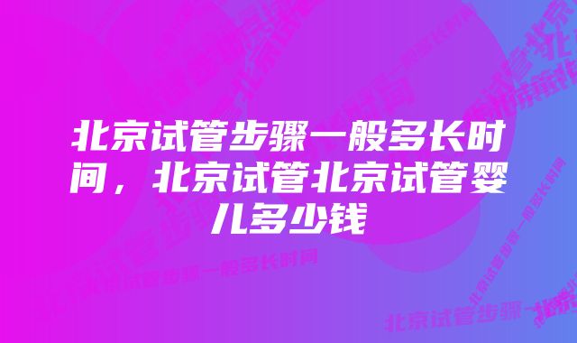 北京试管步骤一般多长时间,北京试管北京试管婴儿多少钱
