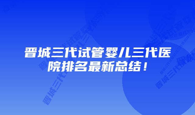 晋城三代试管婴儿三代医院排名最新总结!