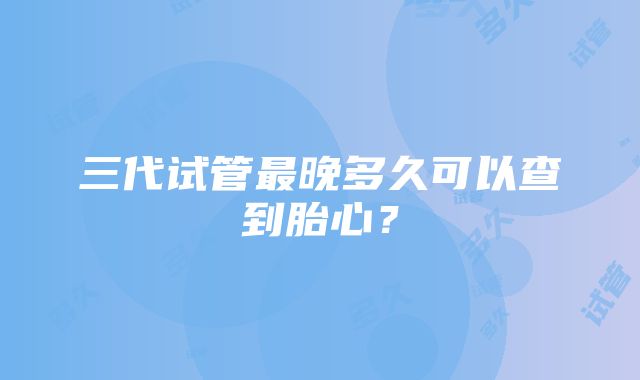 三代试管最晚多久可以查到胎心?