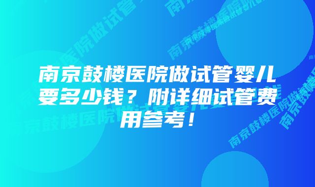 南京鼓楼医院做试管婴儿要多少钱?附详细试管费用参考!
