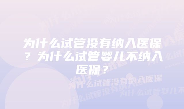 为什么试管没有纳入医保?为什么试管婴儿不纳入医保?