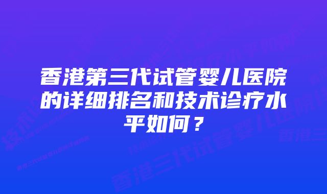 香港第三代试管婴儿医院的详细排名和技术诊疗水平如何?