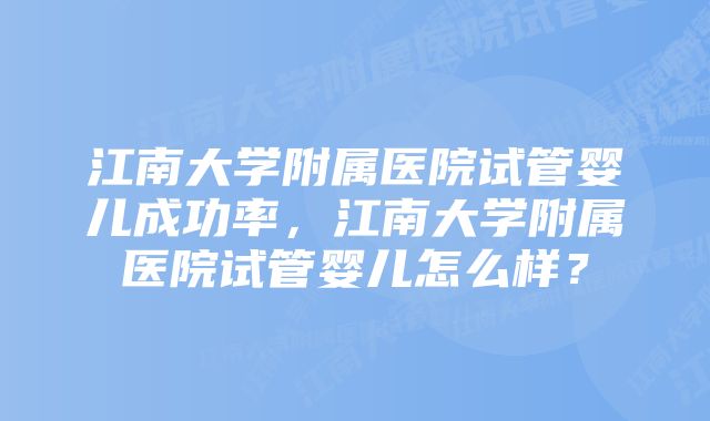 江南大学附属医院试管婴儿成功率,江南大学附属医院试管婴儿怎么样?